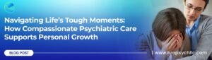 Navigating Life's Tough Moments How Compassionate Psychiatric Care Supports Personal Growth